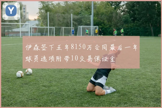 伊森签下五年8150万合同最后一年球员选项附带10交易保证金