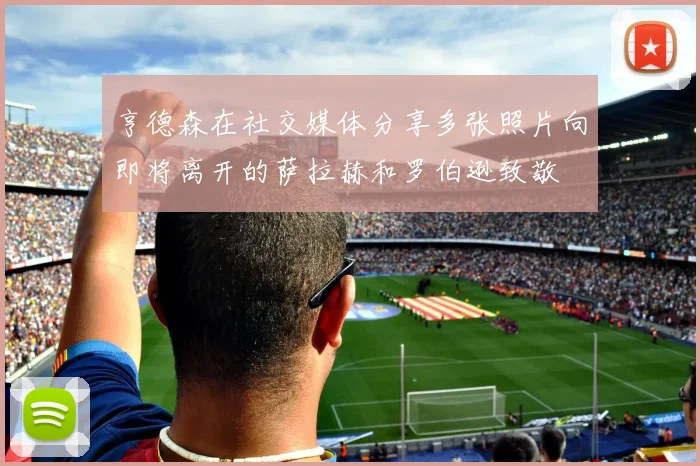 亨德森在社交媒体分享多张照片向即将离开的萨拉赫和罗伯逊致敬