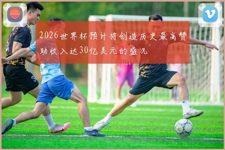 2026世界杯预计将创造历史最高赞助收入达30亿美元的盛况