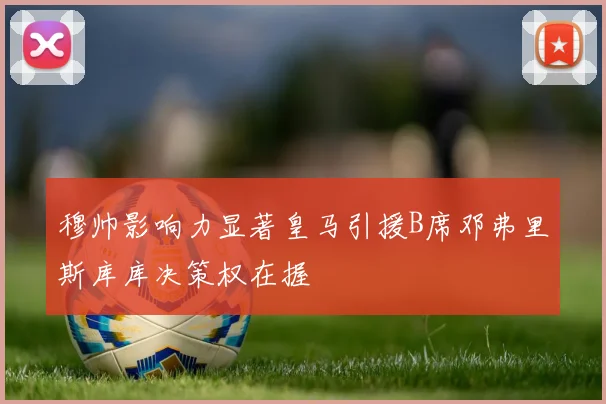 穆帅影响力显著皇马引援B席邓弗里斯库库决策权在握