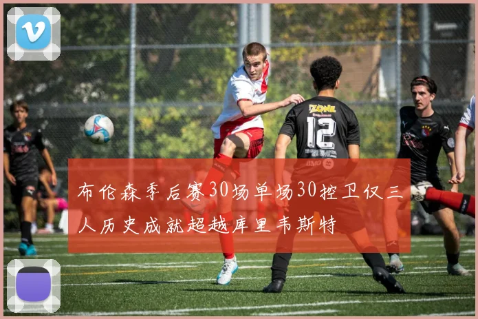 布伦森季后赛30场单场30控卫仅三人历史成就超越库里韦斯特