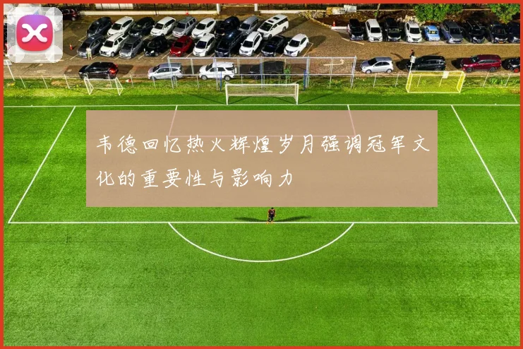 韦德回忆热火辉煌岁月强调冠军文化的重要性与影响力