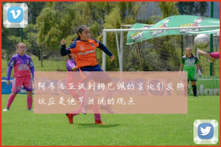 阿韦洛亚讽刺姆巴佩的言论引发热议应是他早该说的观点