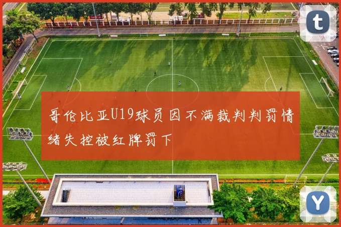 哥伦比亚U19球员因不满裁判判罚情绪失控被红牌罚下