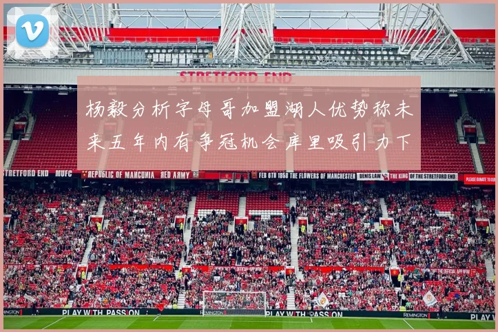 杨毅分析字母哥加盟湖人优势称未来五年内有争冠机会库里吸引力下降