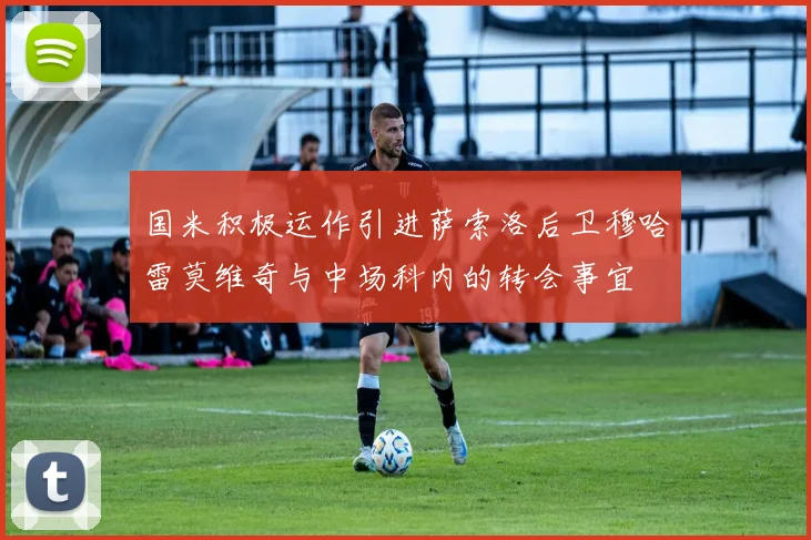 国米积极运作引进萨索洛后卫穆哈雷莫维奇与中场科内的转会事宜